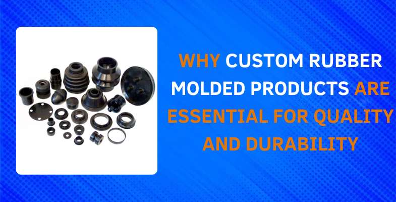 Why Custom Rubber Molded Products Are Essential for Quality and Durability